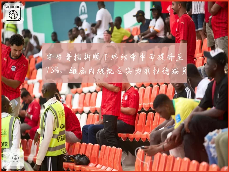 字母哥挡拆顺下终结命中率提升至73%，雄鹿内线配合实为利拉德减负__br_