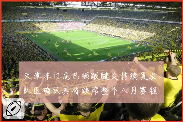 天津津门虎巴顿跟腱炎持续复发，队医确认其将缺席整个八月赛程