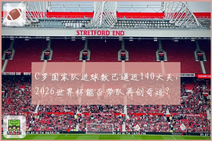 C罗国家队进球数已逼近140大关,2026世界杯能否带队再创奇迹?