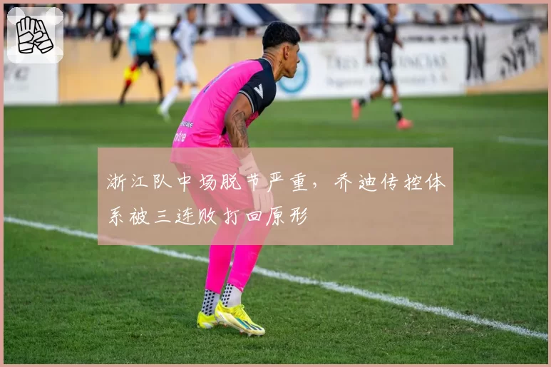 浙江队中场脱节严重,乔迪传控体系被三连败打回原形