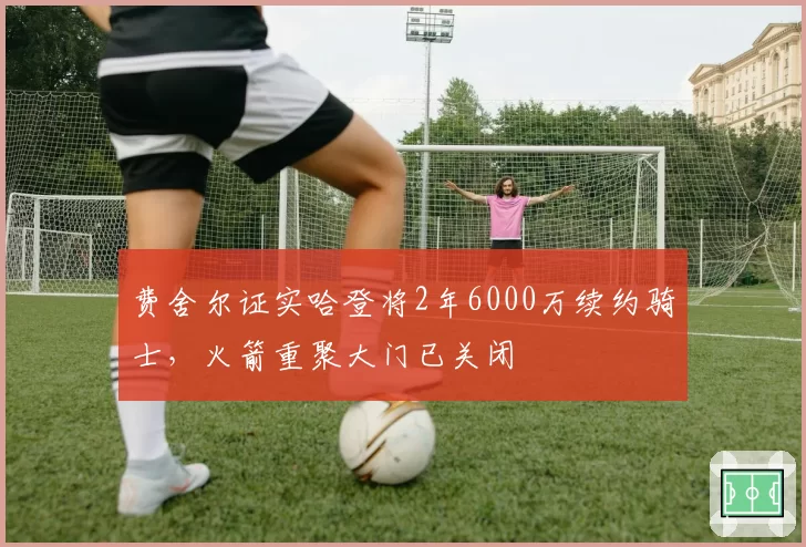 费舍尔证实哈登将2年6000万续约骑士,火箭重聚大门已关闭