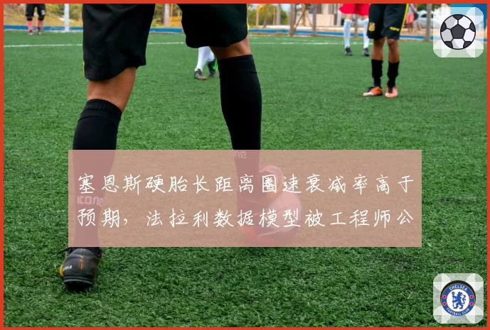 塞恩斯硬胎长距离圈速衰减率高于预期,法拉利数据模型被工程师公开质疑