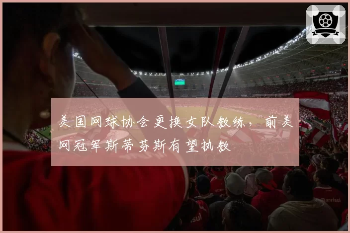 美国网球协会更换女队教练，前美网冠军斯蒂芬斯有望执教