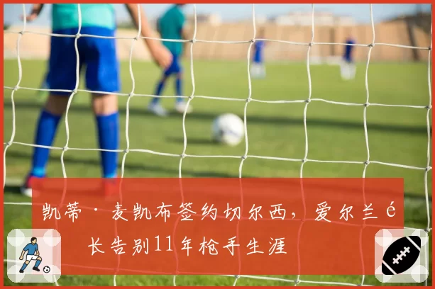 凯蒂·麦凯布签约切尔西,爱尔兰队长告别11年枪手生涯