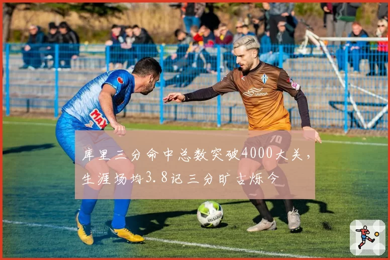 库里三分命中总数突破4000大关，生涯场均3.8记三分旷古烁今