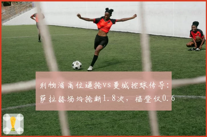 利物浦高位逼抢vs曼城控球传导：萨拉赫场均抢断1.8次，福登仅0.6次
