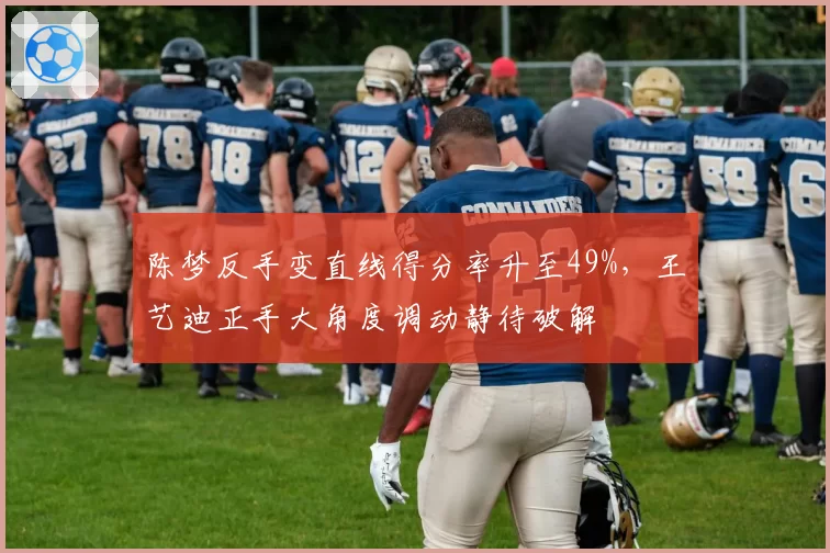 陈梦反手变直线得分率升至49%,王艺迪正手大角度调动静待破解