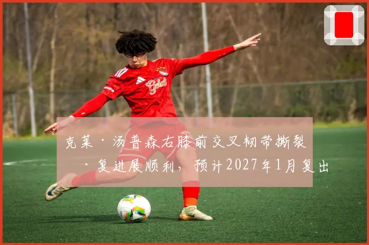 克莱·汤普森右膝前交叉韧带撕裂康复进展顺利，预计2027年1月复出