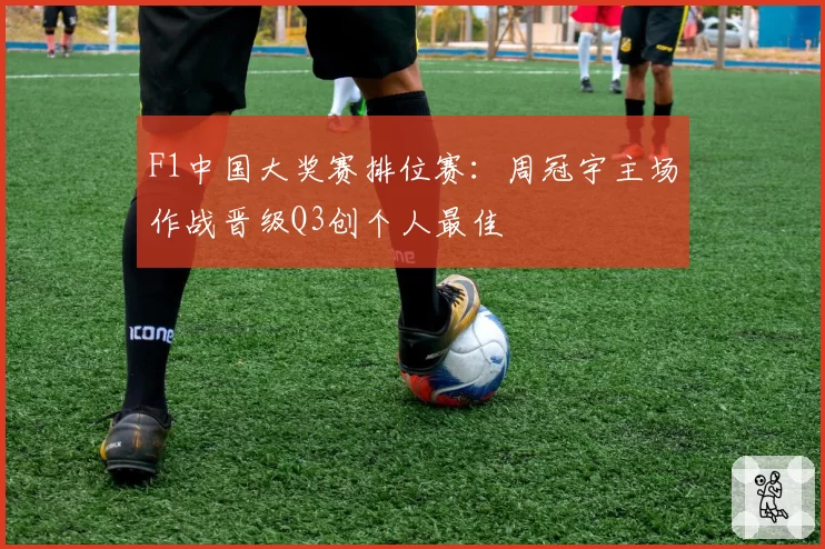 F1中国大奖赛排位赛:周冠宇主场作战晋级Q3创个人最佳