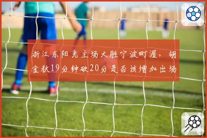 浙江东阳光主场大胜宁波町渥,胡金秋19分钟砍20分是否该增加出场时间?