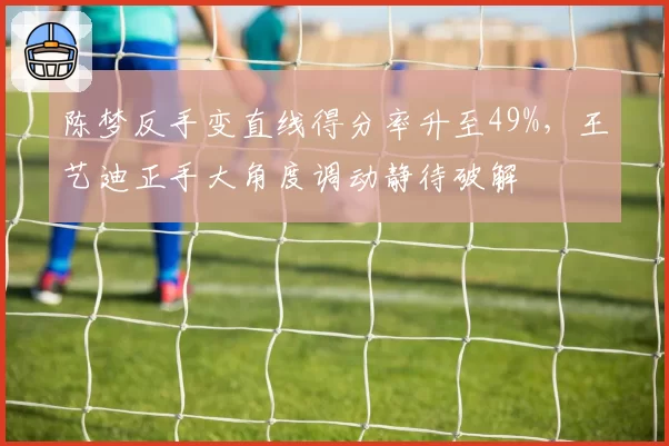 陈梦反手变直线得分率升至49%,王艺迪正手大角度调动静待破解