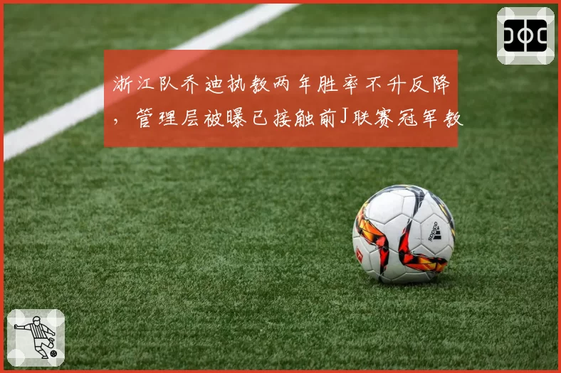 浙江队乔迪执教两年胜率不升反降,管理层被曝已接触前J联赛冠军教头