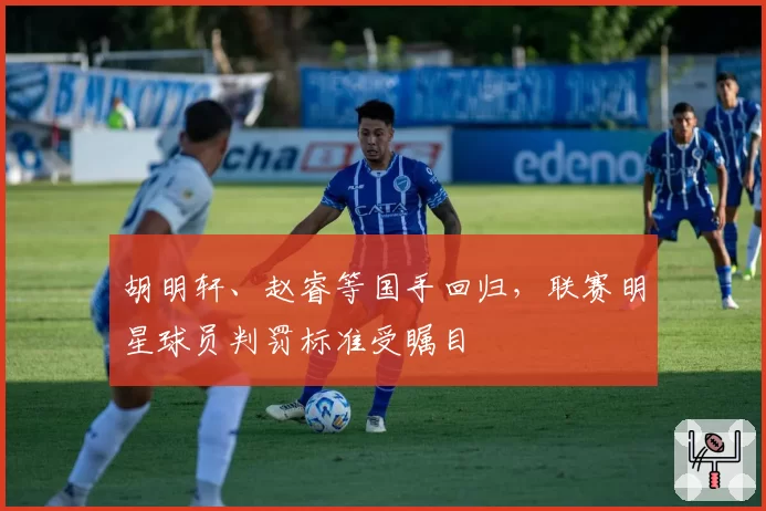 胡明轩、赵睿等国手回归，联赛明星球员判罚标准受瞩目