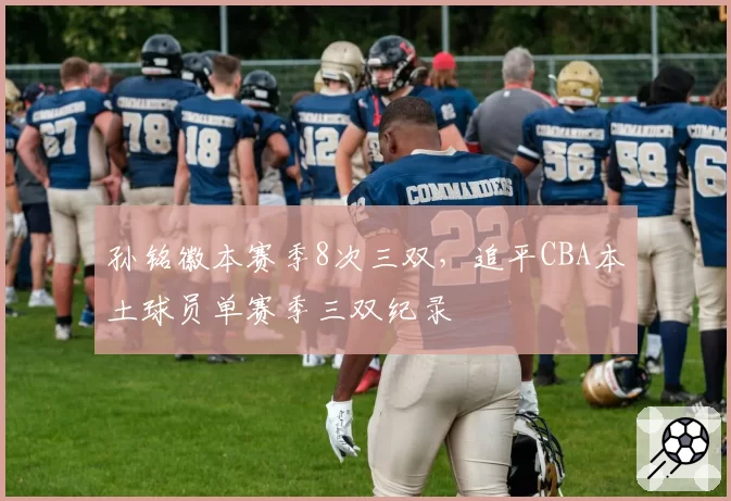 孙铭徽本赛季8次三双，追平CBA本土球员单赛季三双纪录