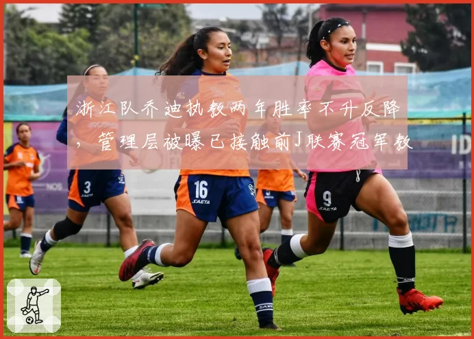 浙江队乔迪执教两年胜率不升反降,管理层被曝已接触前J联赛冠军教头