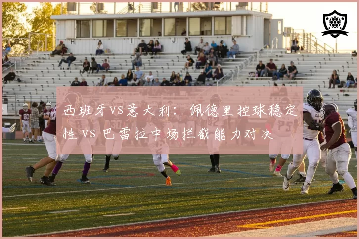 西班牙vs意大利:佩德里控球稳定性 vs 巴雷拉中场拦截能力对决