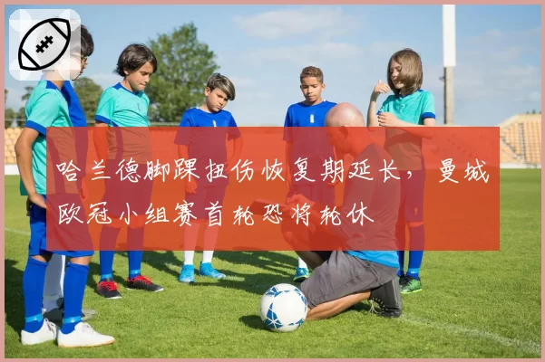 哈兰德脚踝扭伤恢复期延长,曼城欧冠小组赛首轮恐将轮休