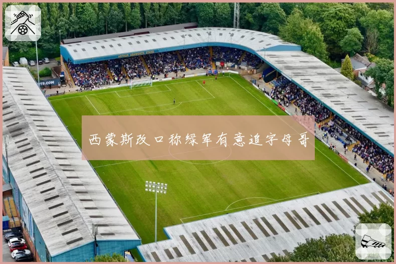 西蒙斯改口称绿军有意追字母哥