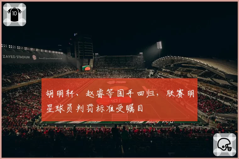 胡明轩、赵睿等国手回归，联赛明星球员判罚标准受瞩目