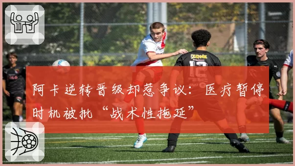 阿卡逆转晋级却惹争议：医疗暂停时机被批“战术性拖延”