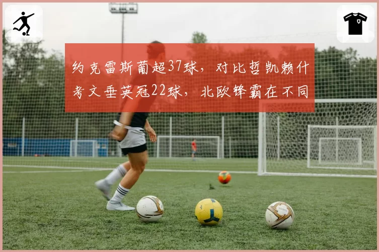 约克雷斯葡超37球,对比哲凯赖什考文垂英冠22球,北欧锋霸在不同联赛的爆发度