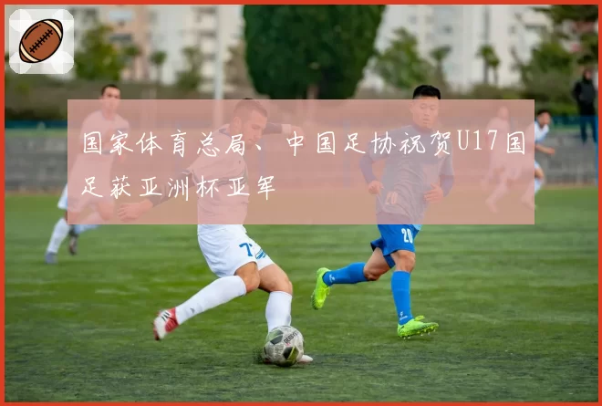 国家体育总局、中国足协祝贺U17国足获亚洲杯亚军