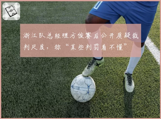 浙江队总经理方俊赛后公开质疑裁判尺度，称“某些判罚看不懂”