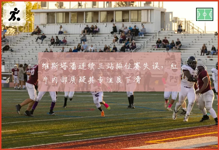 维斯塔潘连续三站排位赛失误,红牛内部质疑其专注度下滑