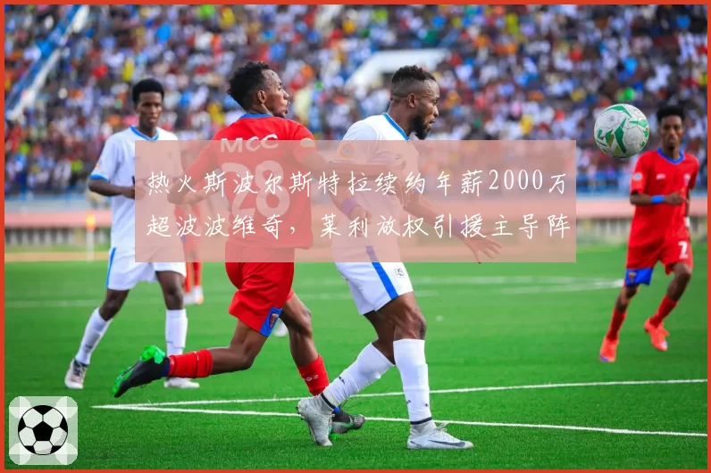 热火斯波尔斯特拉续约年薪2000万超波波维奇,莱利放权引援主导阵容改革