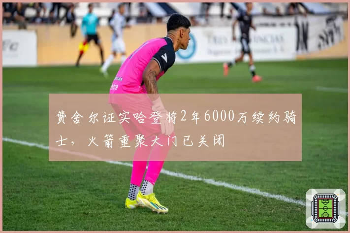 费舍尔证实哈登将2年6000万续约骑士,火箭重聚大门已关闭