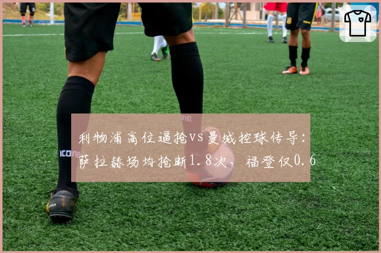 利物浦高位逼抢vs曼城控球传导：萨拉赫场均抢断1.8次，福登仅0.6次