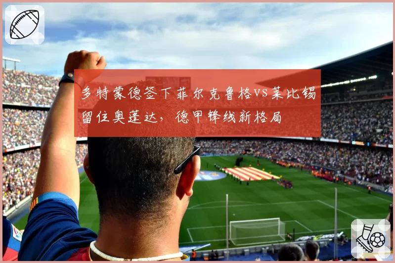 多特蒙德签下菲尔克鲁格vs莱比锡留住奥蓬达,德甲锋线新格局