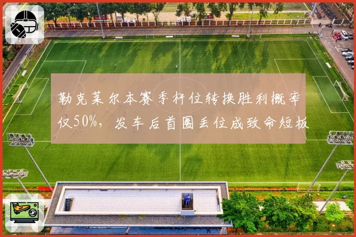 勒克莱尔本赛季杆位转换胜利概率仅50%,发车后首圈丢位成致命短板
