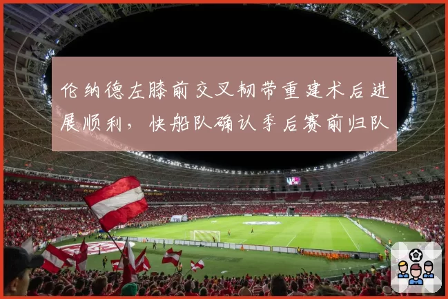 伦纳德左膝前交叉韧带重建术后进展顺利，快船队确认季后赛前归队