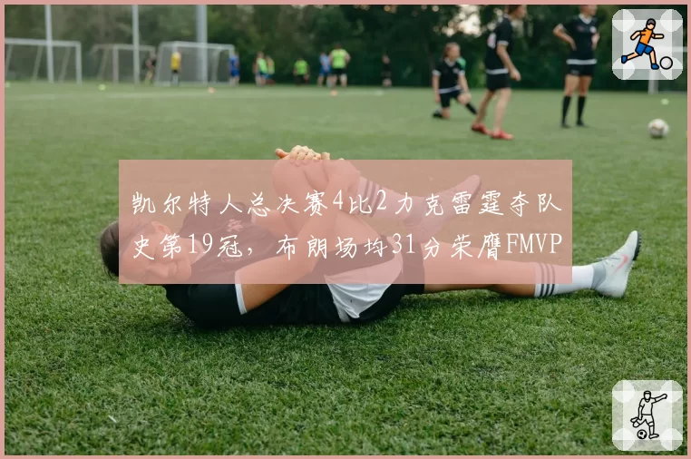 凯尔特人总决赛4比2力克雷霆夺队史第19冠,布朗场均31分荣膺FMVP