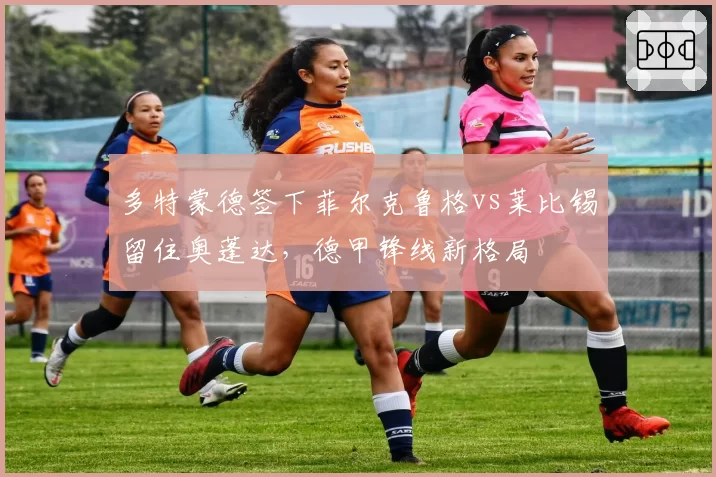 多特蒙德签下菲尔克鲁格vs莱比锡留住奥蓬达,德甲锋线新格局