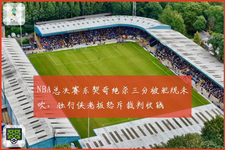 NBA总决赛东契奇绝杀三分被犯规未吹，独行侠老板怒斥裁判收钱