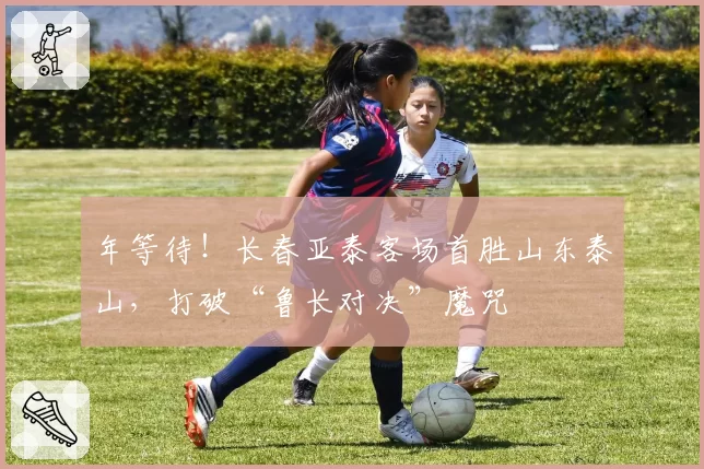 年等待!长春亚泰客场首胜山东泰山,打破“鲁长对决”魔咒