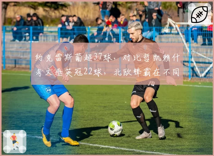 约克雷斯葡超37球,对比哲凯赖什考文垂英冠22球,北欧锋霸在不同联赛的爆发度