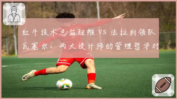 红牛技术总监纽维 vs 法拉利领队瓦塞尔,两大设计师的管理哲学对决