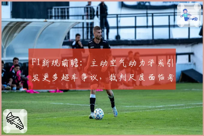 F1新规前瞻:主动空气动力学或引发更多超车争议,裁判尺度面临考验