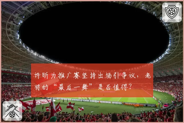 许昕为推广赛坚持出场引争议，老将的“最后一舞”是否值得？