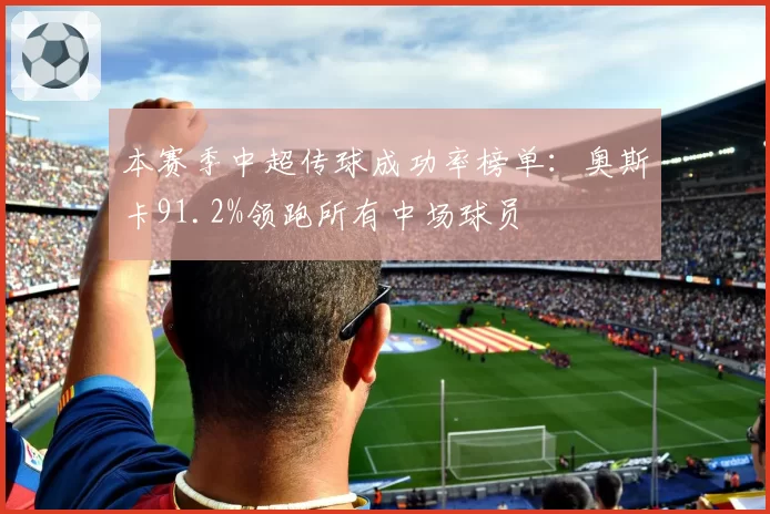本赛季中超传球成功率榜单：奥斯卡91.2%领跑所有中场球员