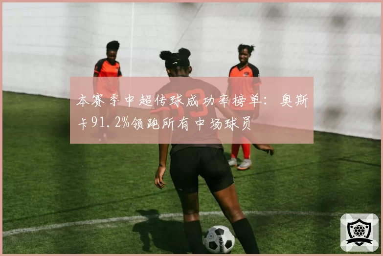 本赛季中超传球成功率榜单：奥斯卡91.2%领跑所有中场球员