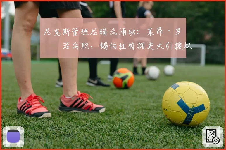 尼克斯管理层暗流涌动:莱昂·罗斯若离职,锡伯杜将拥更大引援权