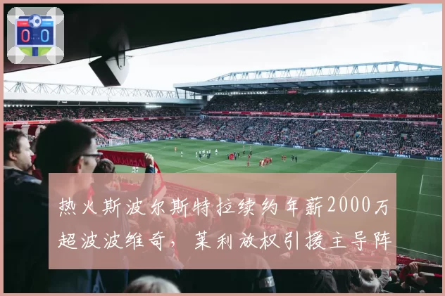 热火斯波尔斯特拉续约年薪2000万超波波维奇,莱利放权引援主导阵容改革