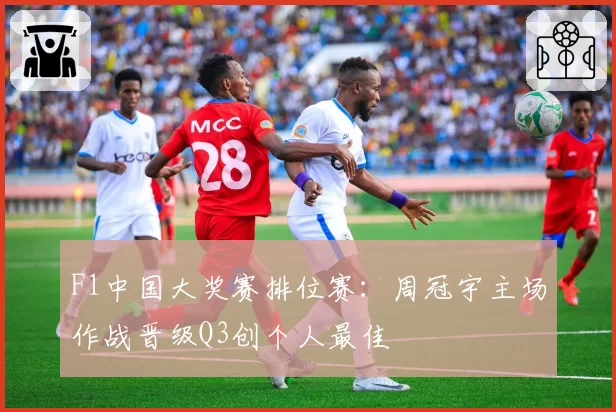 F1中国大奖赛排位赛:周冠宇主场作战晋级Q3创个人最佳