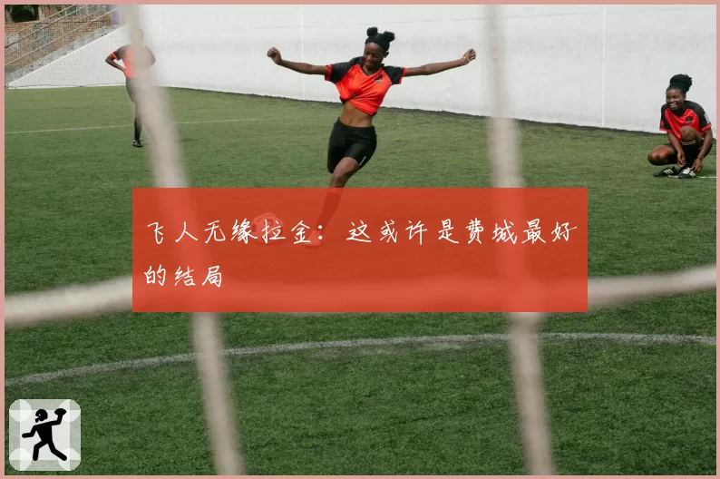 飞人无缘拉金:这或许是费城最好的结局