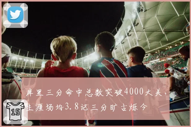 库里三分命中总数突破4000大关，生涯场均3.8记三分旷古烁今