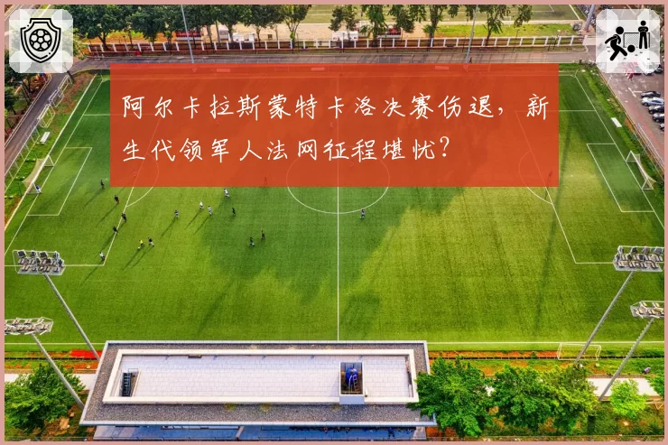 阿尔卡拉斯蒙特卡洛决赛伤退，新生代领军人法网征程堪忧？